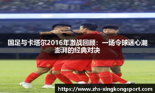 国足与卡塔尔2016年激战回顾：一场令球迷心潮澎湃的经典对决