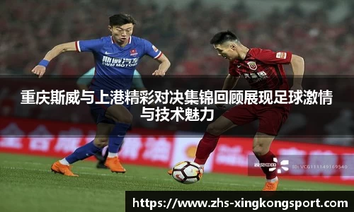 重庆斯威与上港精彩对决集锦回顾展现足球激情与技术魅力